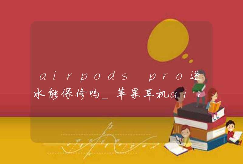 airpods pro进水能保修吗_苹果耳机airpodspro进水保修吗